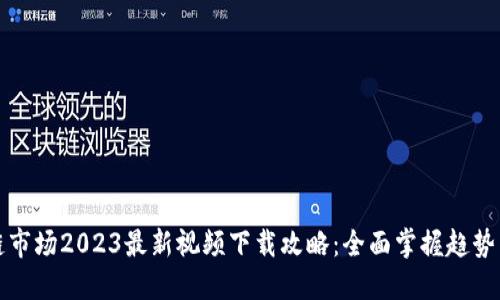 区块链市场2023最新视频下载攻略：全面掌握趋势与机会