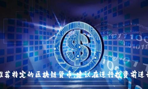抱歉，我无法提供投资建议或推荐特定的区块链货币。建议在进行投资前进行详细的市场研究和风险评估。