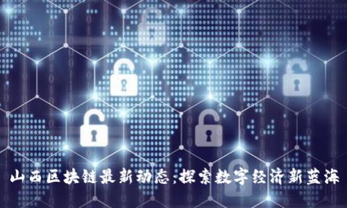 山西区块链最新动态：探索数字经济新蓝海